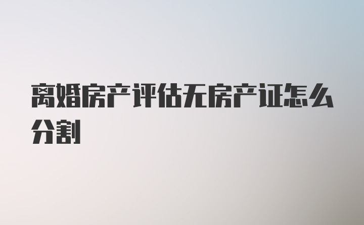 离婚房产评估无房产证怎么分割