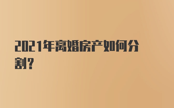 2021年离婚房产如何分割?