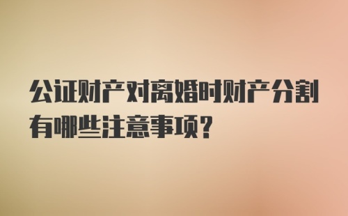 公证财产对离婚时财产分割有哪些注意事项?