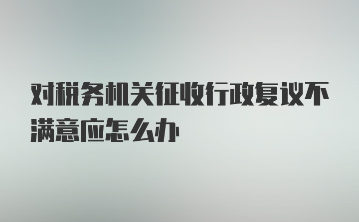 对税务机关征收行政复议不满意应怎么办