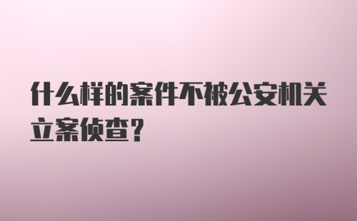 什么样的案件不被公安机关立案侦查?