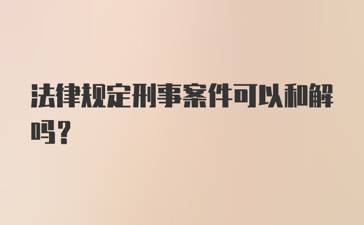 法律规定刑事案件可以和解吗？