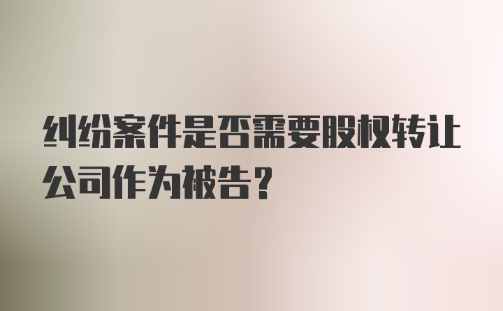 纠纷案件是否需要股权转让公司作为被告？