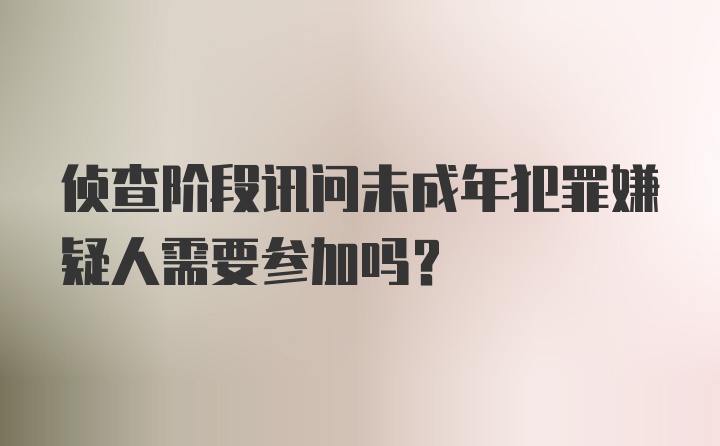 侦查阶段讯问未成年犯罪嫌疑人需要参加吗？