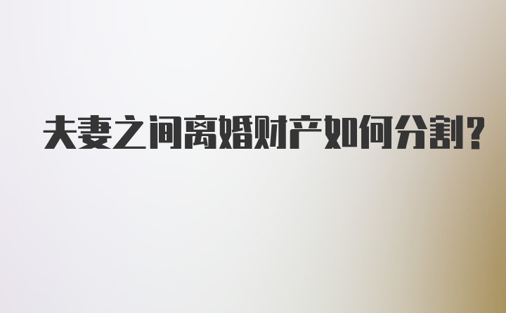 夫妻之间离婚财产如何分割？