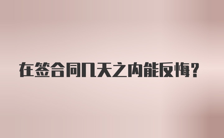 在签合同几天之内能反悔？