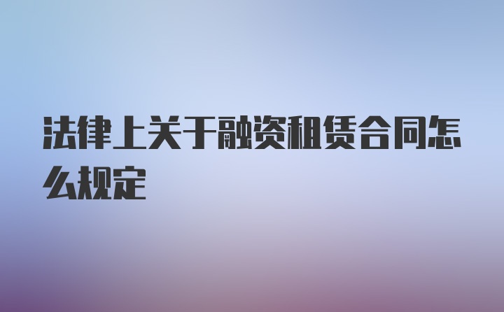 法律上关于融资租赁合同怎么规定