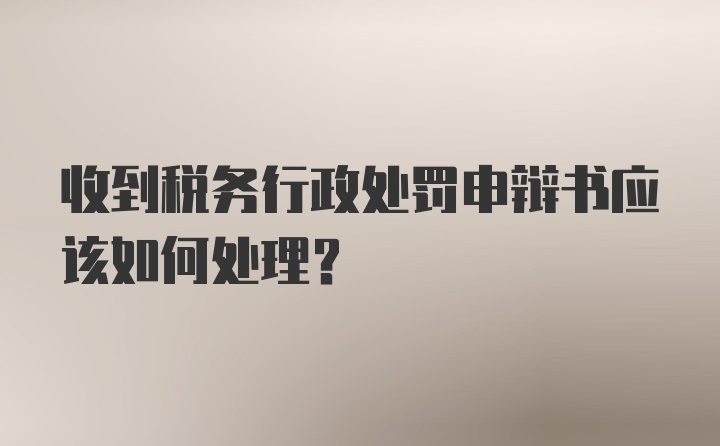 收到税务行政处罚申辩书应该如何处理？