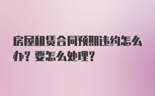 房屋租赁合同预期违约怎么办？要怎么处理？