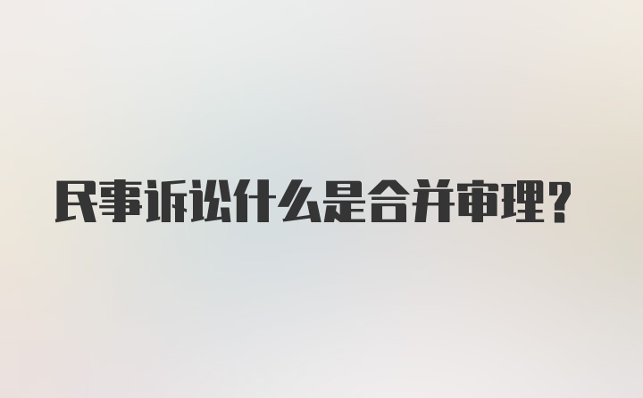 民事诉讼什么是合并审理？