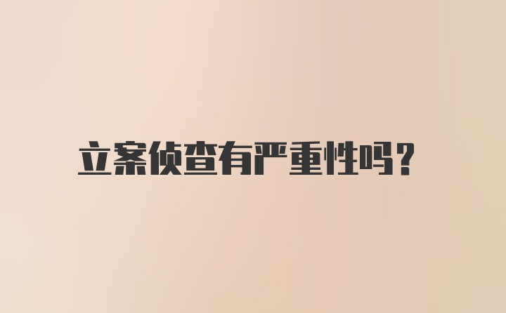 立案侦查有严重性吗？