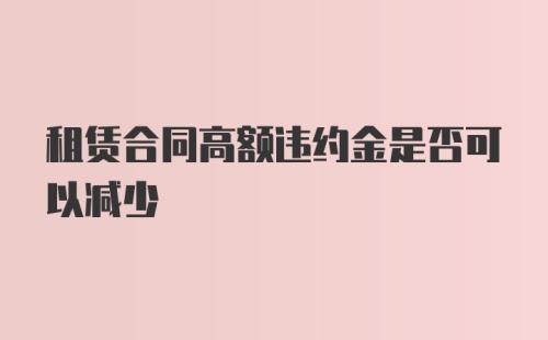 租赁合同高额违约金是否可以减少