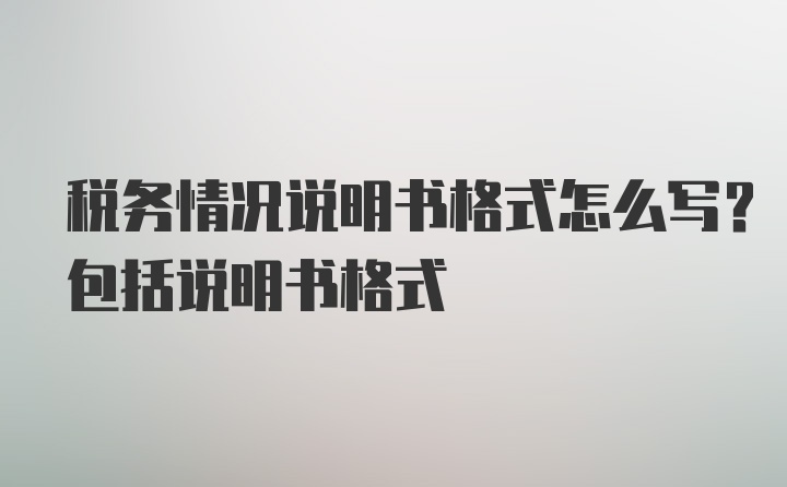 税务情况说明书格式怎么写？包括说明书格式