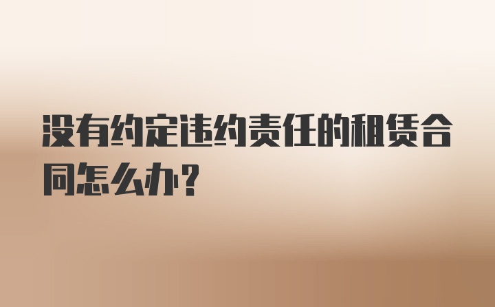 没有约定违约责任的租赁合同怎么办？