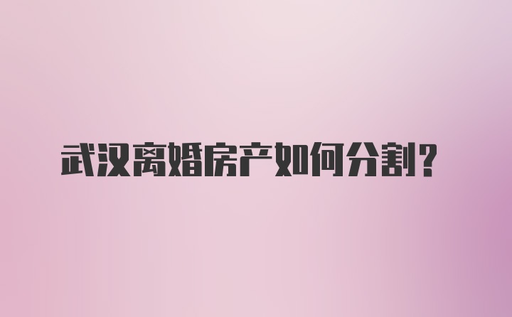 武汉离婚房产如何分割？