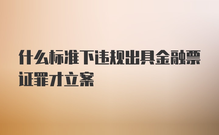 什么标准下违规出具金融票证罪才立案