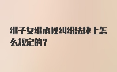 继子女继承权纠纷法律上怎么规定的?