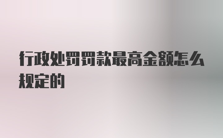 行政处罚罚款最高金额怎么规定的