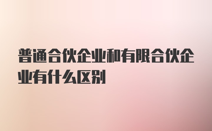 普通合伙企业和有限合伙企业有什么区别