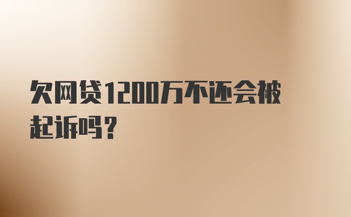 欠网贷1200万不还会被起诉吗？