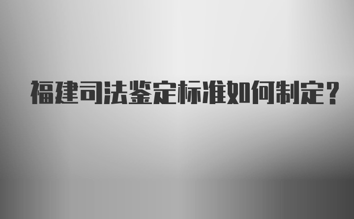 福建司法鉴定标准如何制定?