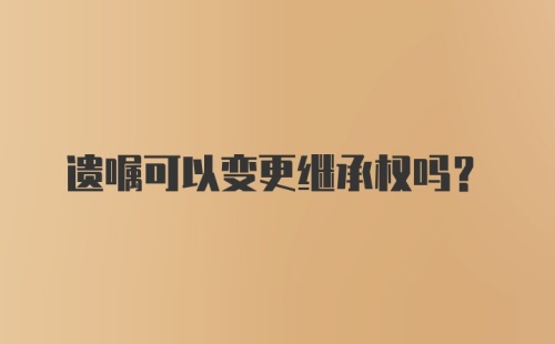 遗嘱可以变更继承权吗？