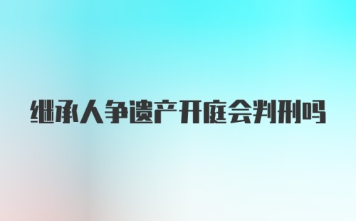 继承人争遗产开庭会判刑吗