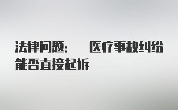 法律问题: 医疗事故纠纷能否直接起诉