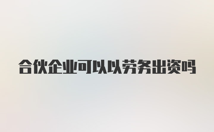 合伙企业可以以劳务出资吗