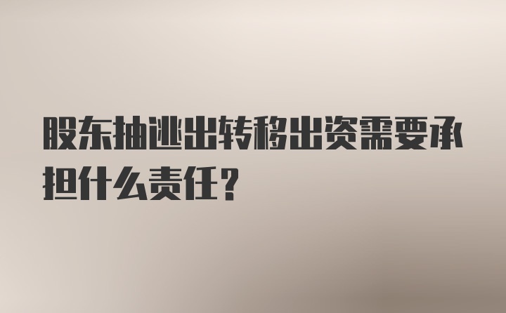 股东抽逃出转移出资需要承担什么责任?