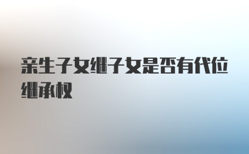 亲生子女继子女是否有代位继承权