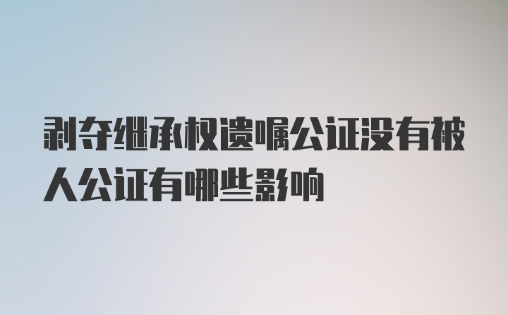 剥夺继承权遗嘱公证没有被人公证有哪些影响