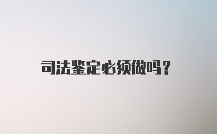 司法鉴定必须做吗?