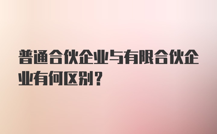 普通合伙企业与有限合伙企业有何区别？