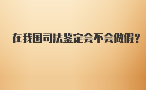 在我国司法鉴定会不会做假？