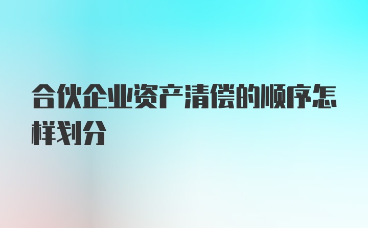 合伙企业资产清偿的顺序怎样划分