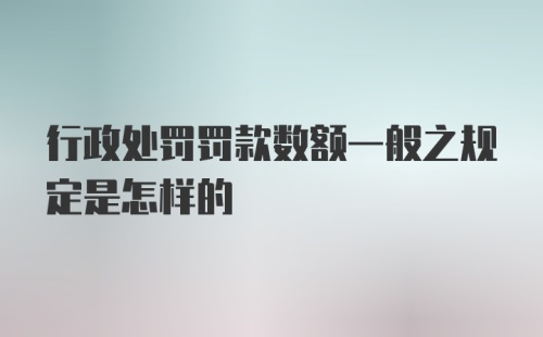 行政处罚罚款数额一般之规定是怎样的