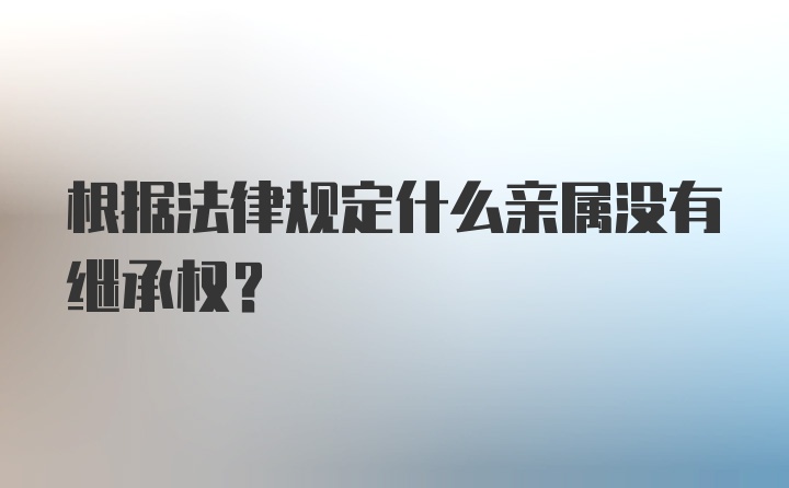 根据法律规定什么亲属没有继承权?