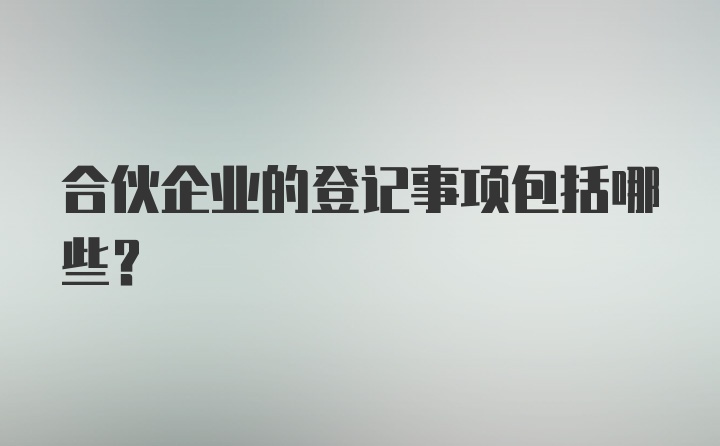 合伙企业的登记事项包括哪些?