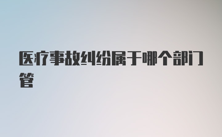 医疗事故纠纷属于哪个部门管