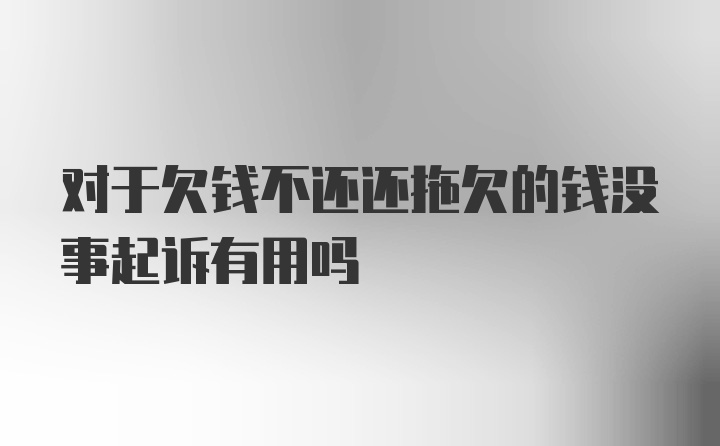 对于欠钱不还还拖欠的钱没事起诉有用吗