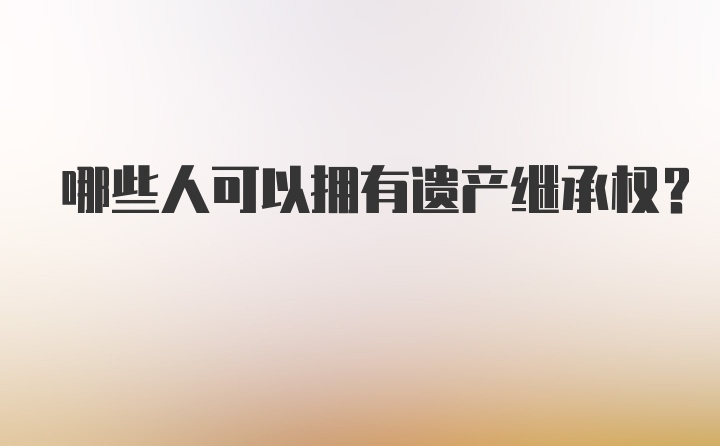 哪些人可以拥有遗产继承权？