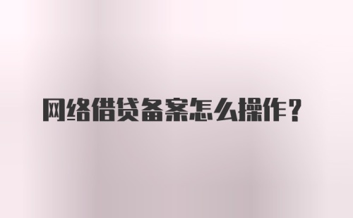 网络借贷备案怎么操作？