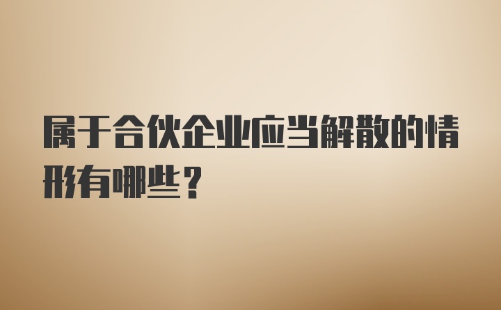 属于合伙企业应当解散的情形有哪些？