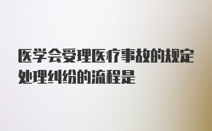 医学会受理医疗事故的规定处理纠纷的流程是