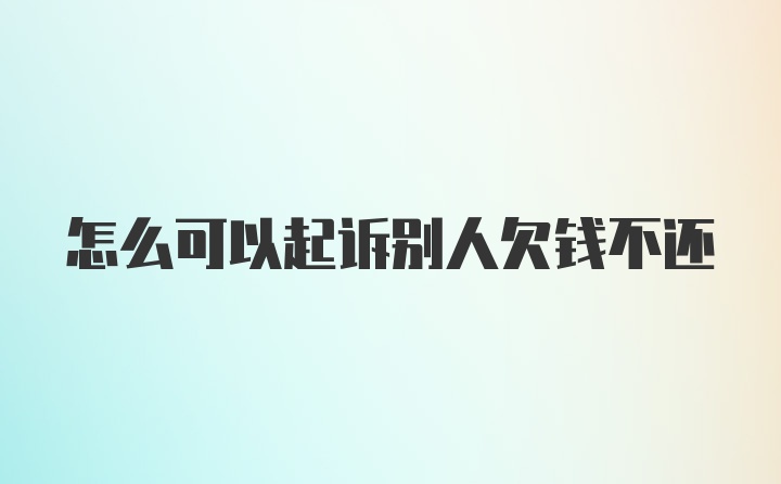 怎么可以起诉别人欠钱不还