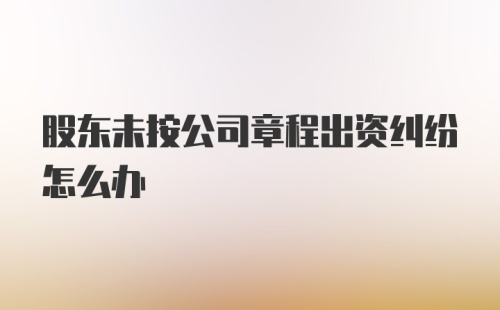 股东未按公司章程出资纠纷怎么办