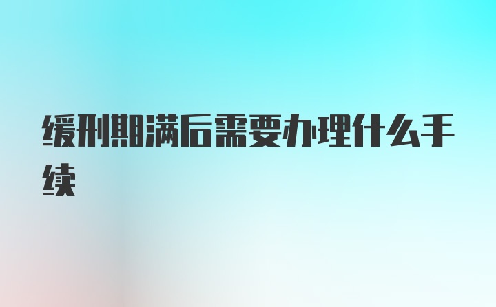 缓刑期满后需要办理什么手续