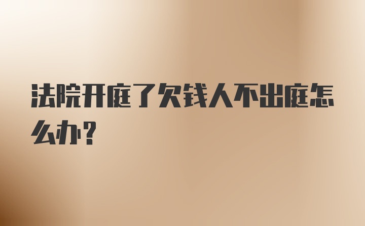 法院开庭了欠钱人不出庭怎么办?