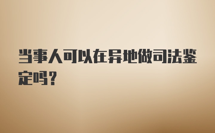 当事人可以在异地做司法鉴定吗？